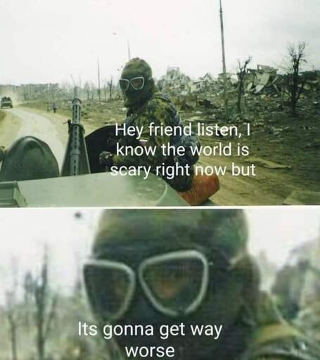 Hey friend listen, it's gonna get way worse meme. Top-panel: Person in camouflage gear sitting on an armoured vehicle looking towards the camera, some destroyed builidings, a road, two civilians, and another armored vehicle in the background. Text on the person says: "Hey friend listen, I know the world is scary right now but". Bottom panel: Close up of the face of the camoufalged person from the first panel, with hood, googles, and face mask clearly visible. Text on the person says: "Its gonna get way worse".